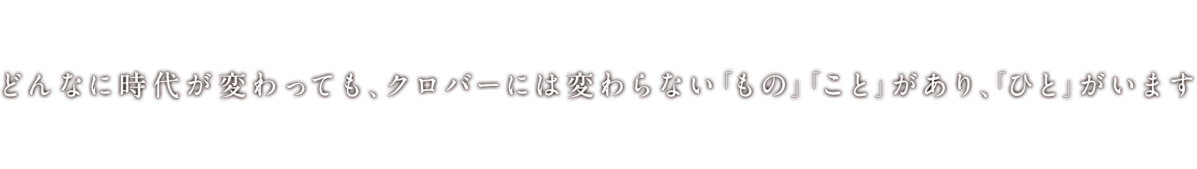 どんなに時代が変わっても、クロバーには変わらない「もの」「こと」があり、「ひと」がいます