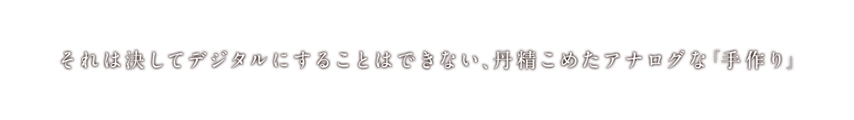 それは決してデジタルにすることはできない、丹精こめたアナログな「手作り」