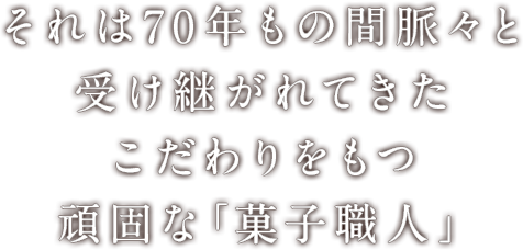 それは80年もの間脈々と受け継がれてきたこだわりをもつ頑固な「菓子職人」